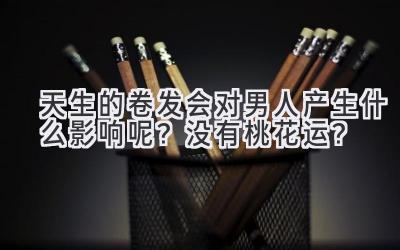 天生的卷发会对男人产生什么影响呢?没有桃花运?-图片1