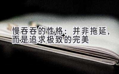 慢吞吞的性格:并非拖延,而是追求极致的完美-图片1