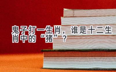 鬼子打一生肖,谁是十二生肖中的“猪”?-图片1