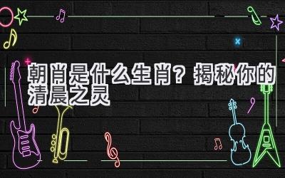 朝肖是什么生肖?揭秘你的清晨之灵-图片1