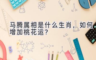 马腾属相是什么生肖,如何增加桃花运?-图片1