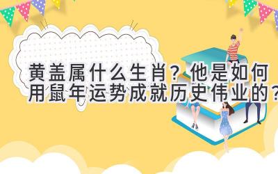 黄盖属什么生肖?他是如何用鼠年运势成就历史伟业的?-图片1