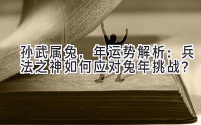 孙武属兔,2024年运势解析:兵法之神如何应对兔年挑战?-图片1