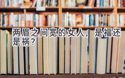 两眉之间宽的女人,是福还是祸?-图片1