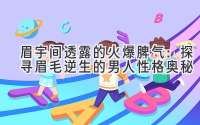 眉宇间透露的火爆脾气:探寻眉毛逆生的男人性格奥秘-图片1