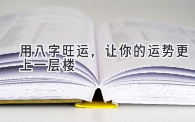   用八字旺运，让你的运势更上一层楼 