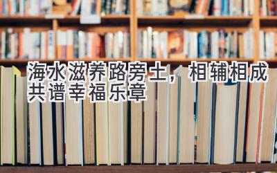 海水滋养路旁土,相辅相成共谱幸福乐章-图片1