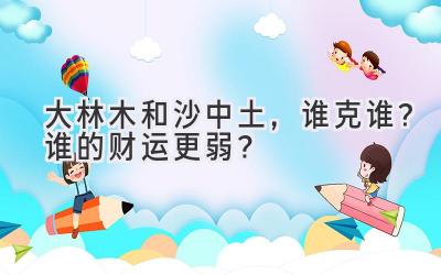 大林木和沙中土,谁克谁?谁的财运更弱?-图片1
