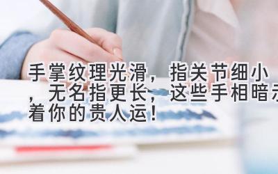 手掌纹理光滑,指关节细小,无名指更长,这些手相暗示着你的贵人运!-图片1