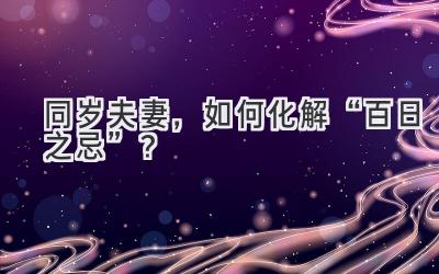 同岁夫妻,如何化解“百日之忌”?-图片1