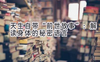 天生自带“前世故事”:解读身体的秘密语言-图片1