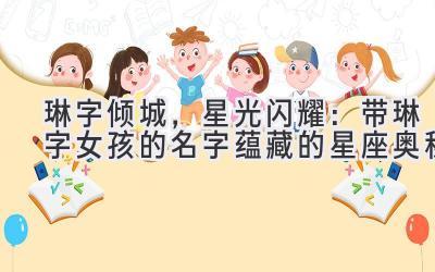 琳字倾城,星光闪耀:带琳字女孩的名字蕴藏的星座奥秘-图片1