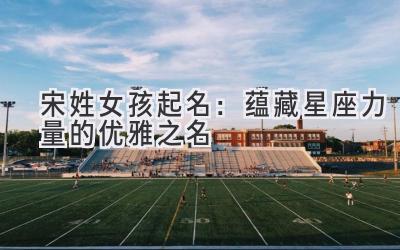 宋姓女孩起名:蕴藏星座力量的优雅之名-图片1