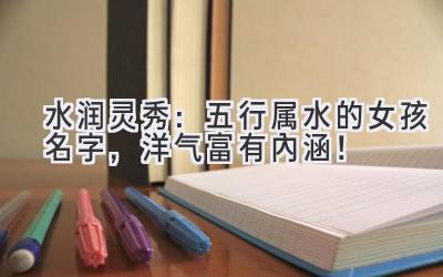 水润灵秀:五行属水的女孩名字,洋气富有内涵!-图片1