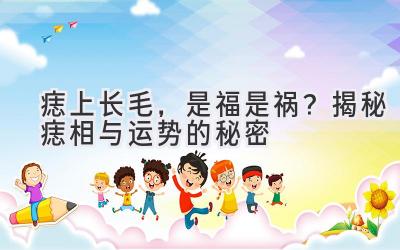  痣上长毛，是福是祸？揭秘痣相与运势的秘密 