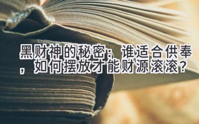 黑财神的秘密:谁适合供奉,如何摆放才能财源滚滚?-图片1