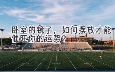 卧室的镜子,如何摆放才能催旺你的运势?-图片1