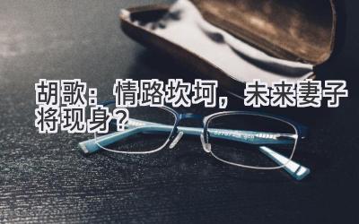 胡歌:情路坎坷,未来妻子将现身?-图片1