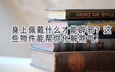 身上佩戴什么才能辟邪?这些物件能帮你化解煞气!-图片1
