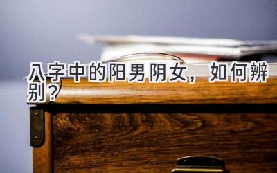 八字中的阳男阴女,如何辨别?-图片1