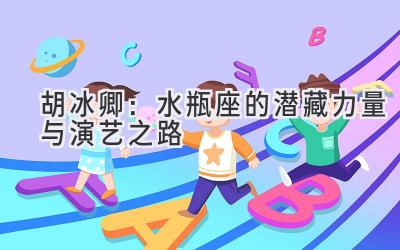 胡冰卿:水瓶座的潜藏力量与演艺之路-图片1