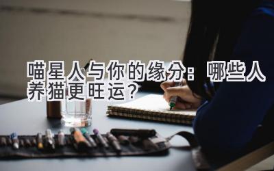 喵星人与你的缘分:哪些人养猫更旺运?-图片1
