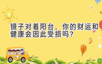 镜子对着阳台,你的财运和健康会因此受损吗?-图片1