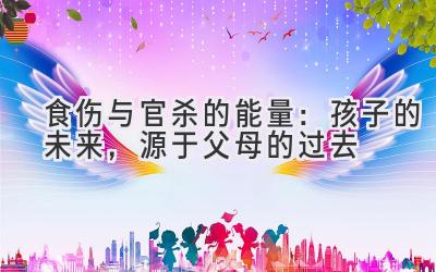 食伤与官杀的能量:孩子的未来,源于父母的过去-图片1