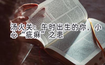 汤火关:午时出生的你,小心“疵痳”之患-图片1