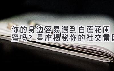 你的身边容易遇到白莲花闺蜜吗?星座揭秘你的社交雷区-图片1