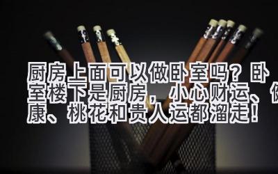 厨房上面可以做卧室吗?卧室楼下是厨房,小心财运、健康、桃花和贵人运都溜走!-图片1