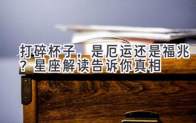 打碎杯子,是厄运还是福兆?星座解读告诉你真相-图片1