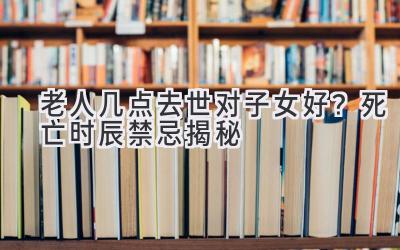 老人几点去世对子女好?死亡时辰禁忌揭秘-图片1