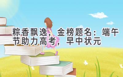 粽香飘逸,金榜题名:端午节助力高考,早中状元-图片1