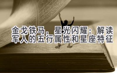 金戈铁马,星光闪耀:解读军人的五行属性和星座特征-图片1