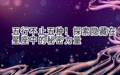 五行不止五种!探索隐藏在星座中的秘密力量-图片1