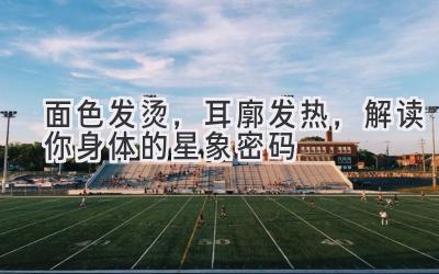 面色发烫,耳廓发热,解读你身体的星象密码-图片1