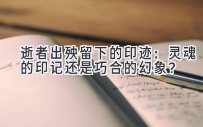 逝者出殃留下的印迹:灵魂的印记还是巧合的幻象?-图片1