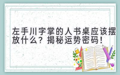 左手川字掌的人书桌应该摆放什么？揭秘运势密码！-图片1