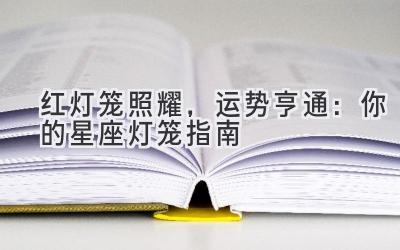 红灯笼照耀，运势亨通：你的星座灯笼指南-图片1