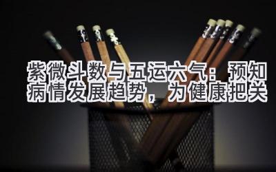 紫微斗数与五运六气:预知病情发展趋势,为健康把关-图片1