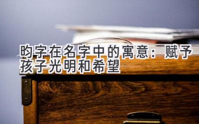 昀字在名字中的寓意:赋予孩子光明和希望-图片1