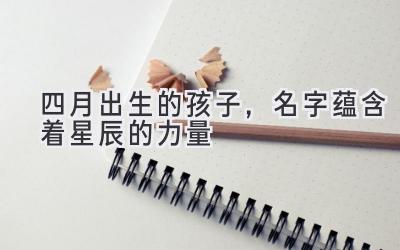 四月出生的孩子,名字蕴含着星辰的力量-图片1