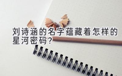 刘诗涵的名字蕴藏着怎样的星河密码?-图片1