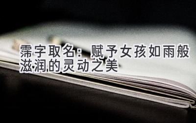 霈字取名:赋予女孩如雨般滋润的灵动之美-图片1