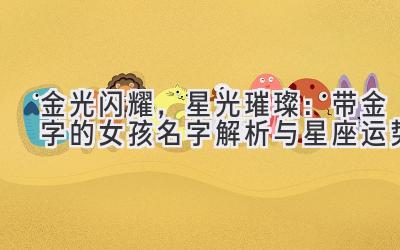 金光闪耀,星光璀璨:带金字的女孩名字解析与星座运势-图片1