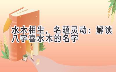 水木相生,名蕴灵动:解读八字喜水木的名字-图片1