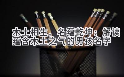木土相生,名蕴乾坤:解读蕴含木土之气的男孩名字-图片1
