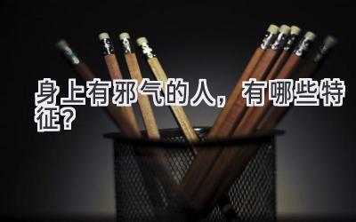 身上有邪气的人，有哪些特征？-图片1