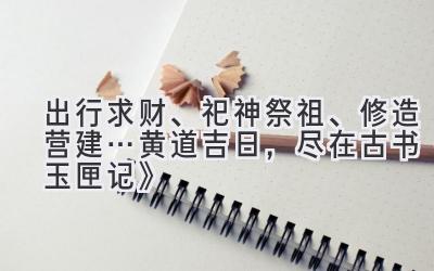 出行求财、祀神祭祖、修造营建…黄道吉日,尽在古书《玉匣记》-图片1
